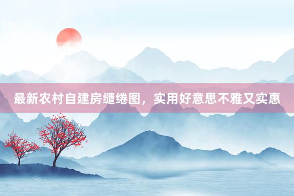 最新农村自建房缱绻图，实用好意思不雅又实惠