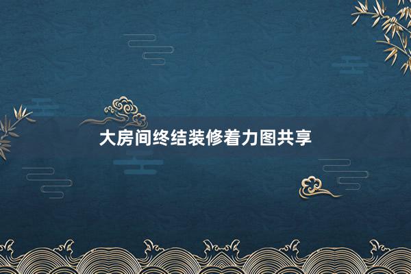 大房间终结装修着力图共享
