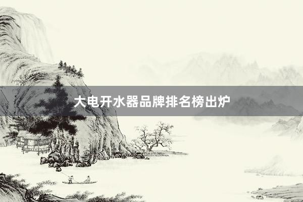 大电开水器品牌排名榜出炉