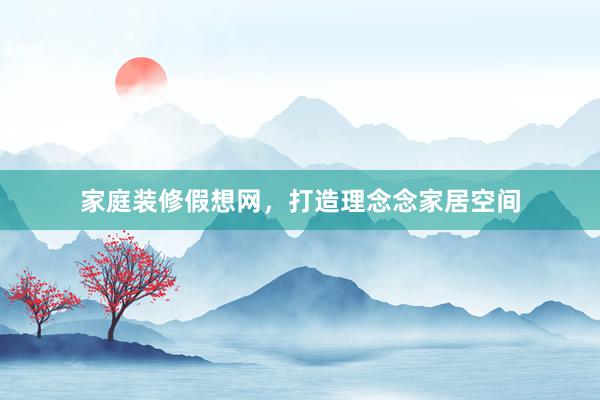 家庭装修假想网，打造理念念家居空间