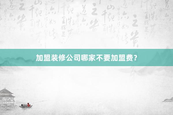 加盟装修公司哪家不要加盟费？