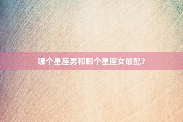 哪个星座男和哪个星座女最配？