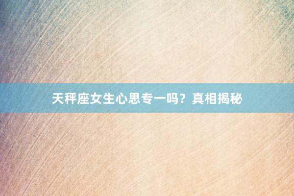 天秤座女生心思专一吗？真相揭秘
