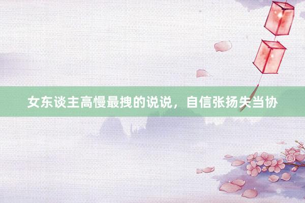 女东谈主高慢最拽的说说，自信张扬失当协
