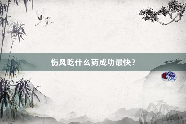 伤风吃什么药成功最快？