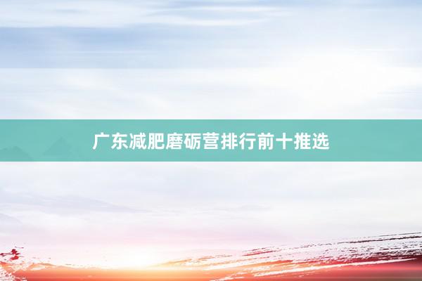 广东减肥磨砺营排行前十推选