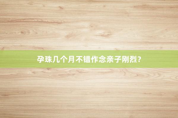 孕珠几个月不错作念亲子刚烈？