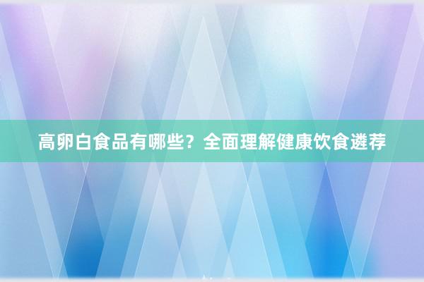高卵白食品有哪些？全面理解健康饮食遴荐