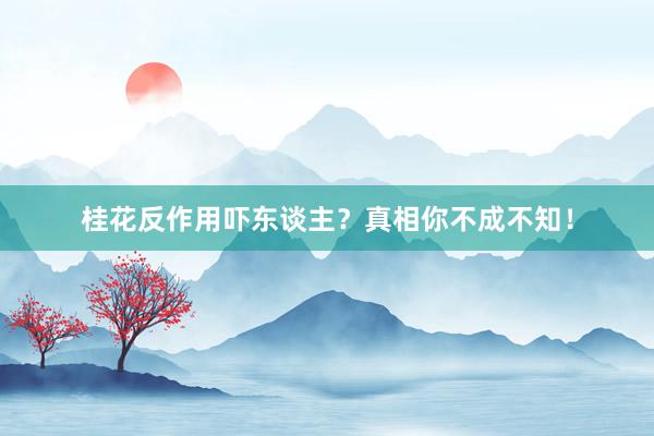 桂花反作用吓东谈主？真相你不成不知！