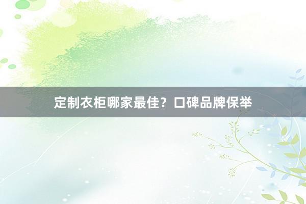 定制衣柜哪家最佳？口碑品牌保举