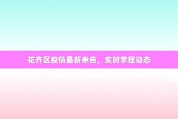 花齐区疫情最新奉告，实时掌捏动态