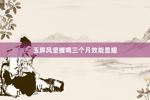 玉屏风坚握喝三个月效能显耀
