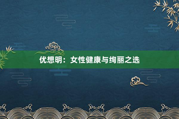 优想明：女性健康与绚丽之选