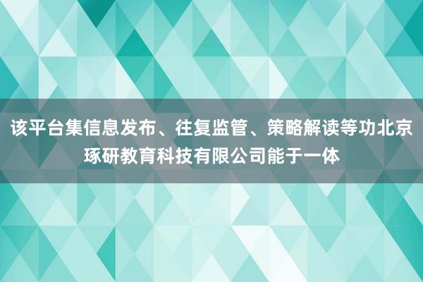 该平台集信息发布、往复监管、策略解读等功北京琢研教育科技有限公司能于一体