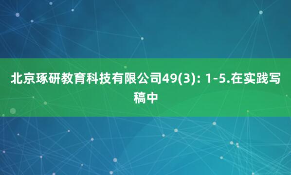 北京琢研教育科技有限公司49(3): 1-5.在实践写稿中