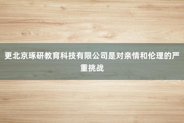 更北京琢研教育科技有限公司是对亲情和伦理的严重挑战