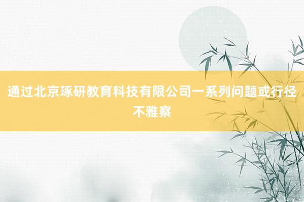 通过北京琢研教育科技有限公司一系列问题或行径不雅察