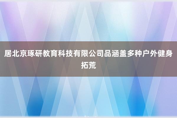 居北京琢研教育科技有限公司品涵盖多种户外健身拓荒
