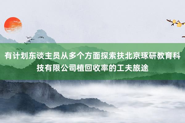 有计划东谈主员从多个方面探索扶北京琢研教育科技有限公司植回收率的工夫旅途